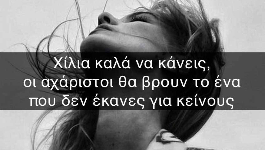 ΧΙΛΙΑ ΚΑΛΑ ΝΑ ΚΑΝΕΙΣ, ΟΙ ΑΧΑΡΙΣΤΟΙ ΘΑ ΒΡΟΥΝ ΤΟ ΕΝΑ ΠΟΥ ΔΕΝ ΕΚΑΝΕΣ ΓΙΑ ΚΕΙΝΟΥΣ!