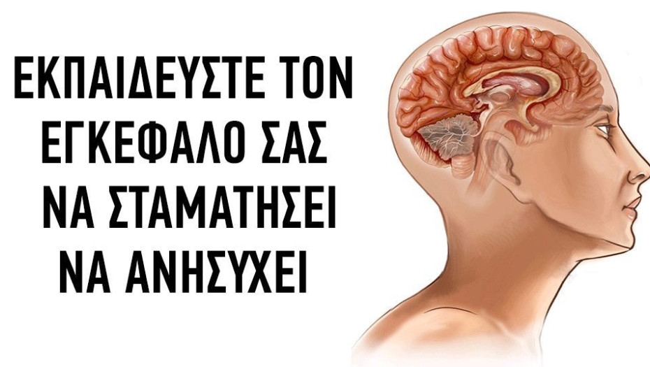 ΔΡΑΣΤΙΚΟΙ ΤΡΟΠΟΙ ΠΟΥ ΘΑ ΒΟΗΘΗΣΟΥΝ ΤΟΝ ΕΓΚΕΦΑΛΟ ΣΑΣ ΝΑ ΜΗΝ ΑΝΗΣΥΧΕΙ!