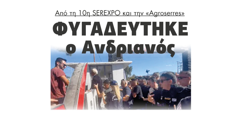 Φυγαδεύτηκε ο Ανδριανός από τη 10η SEREXPO και το «AGROSERRES»